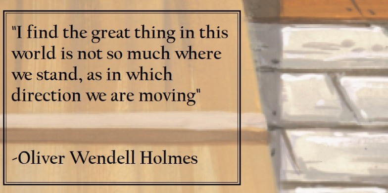 Oliver Wendell Holmes - I find the great thing in this world is not so much where we stand, as in what direction we are moving.