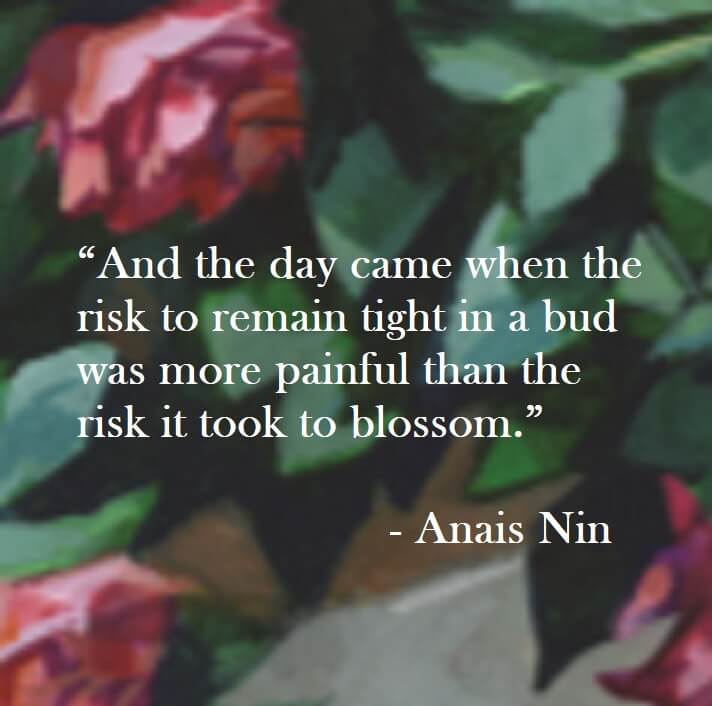 Anais Nin Quote - And the day came when the risk to remain tight in a bud was more painful than the risk it took to blossom.
