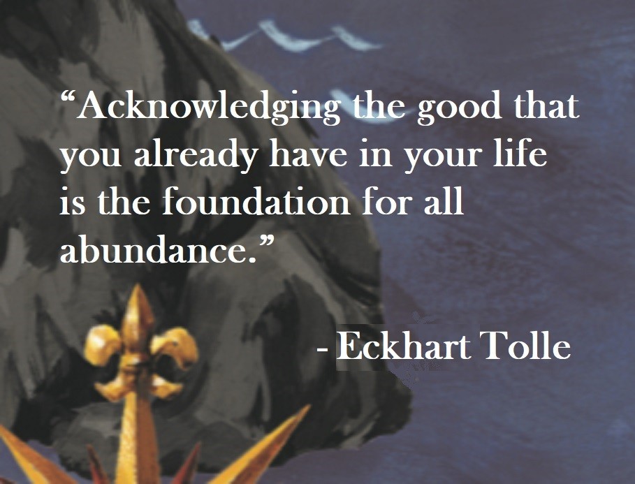 Eckhart Tolle Quote - Acknowledging the good that you already have in your life is the foundation for all abundance.