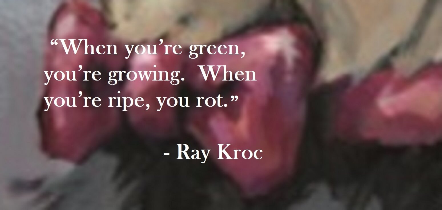 Ray Kroc Quote on Hoist Point - When you’re green,  you’re growing.  When you’re ripe, you rot.