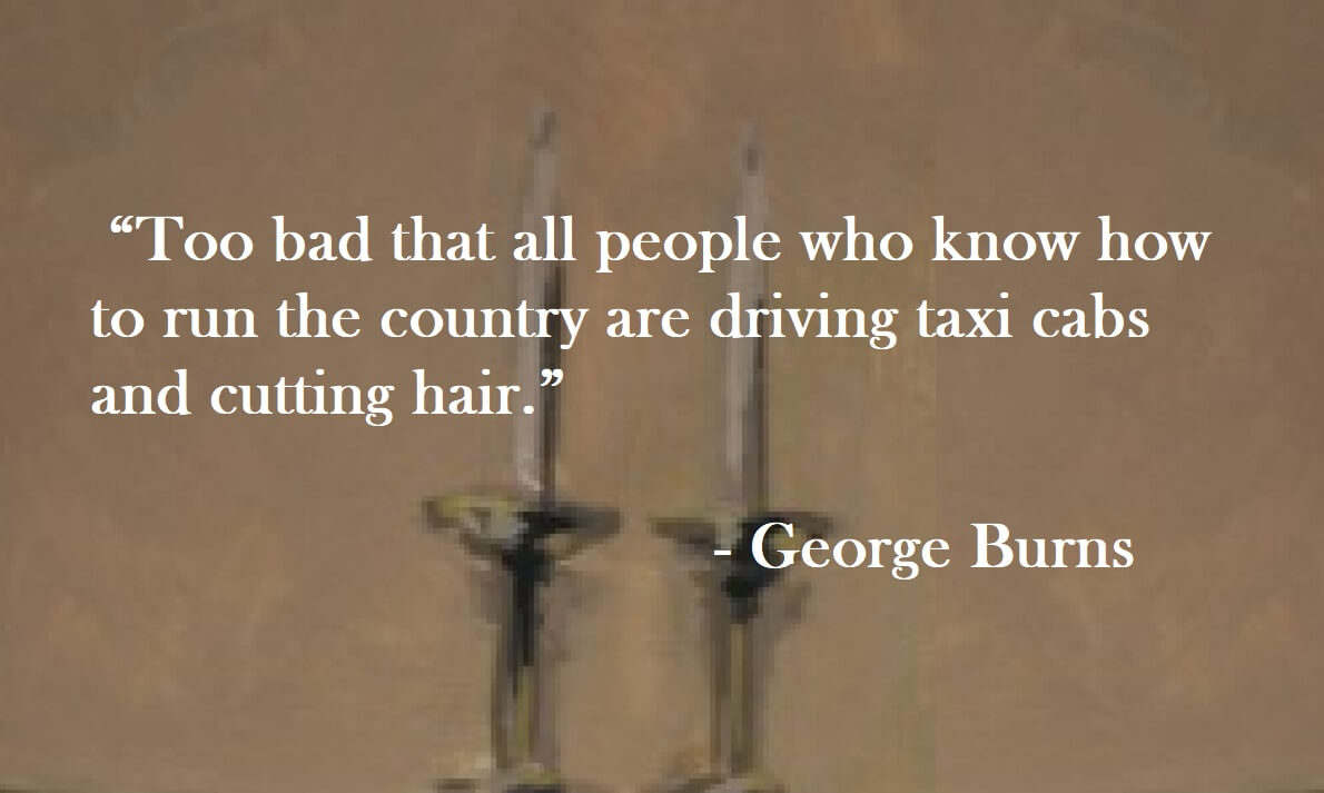 George Burns Quote on Hoist Point - Too bad that all people who know how to run the country are driving taxi cabs and cutting hair.