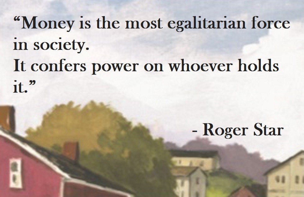 Roger Star Quote on Hoist Point - Money is the most egalitarian force in society. It confers power on whoever holds it.
