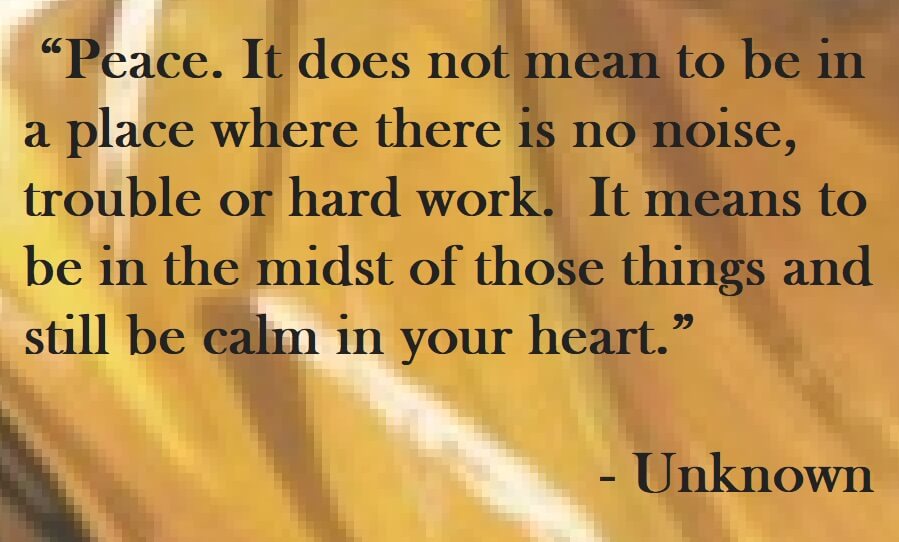Unknown Quote on Hoist Point - Peace. It does not mean to be in a place where there is no noise, trouble or hard work.  It means to be in the midst of those things and still be calm in your heart.