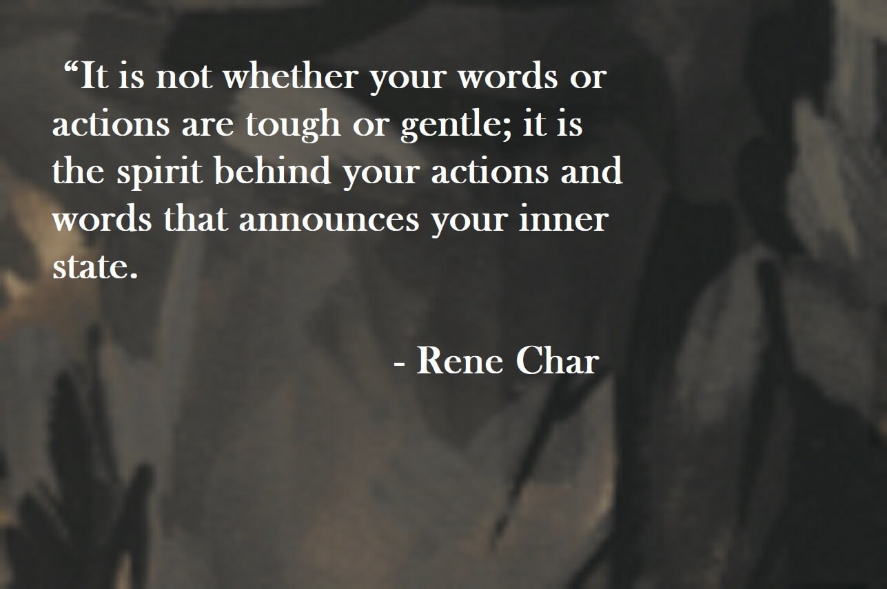 Rene Char Quote on Hoist Point It is not whether your words or actions are tough or gentle; it is the spirit behind your actions and words that announces your inner state.