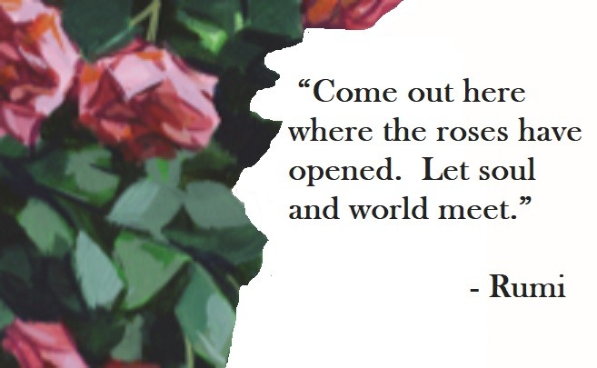 Rumi Quote on Hoist Point Come out here where the roses have opened.  Let soul and world meet.