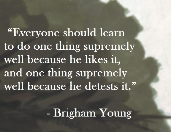  Brigham Young Quote on Hoist Point Everyone should learn to do one thing supremely well because he likes it, and one thing supremely well because he detests it.