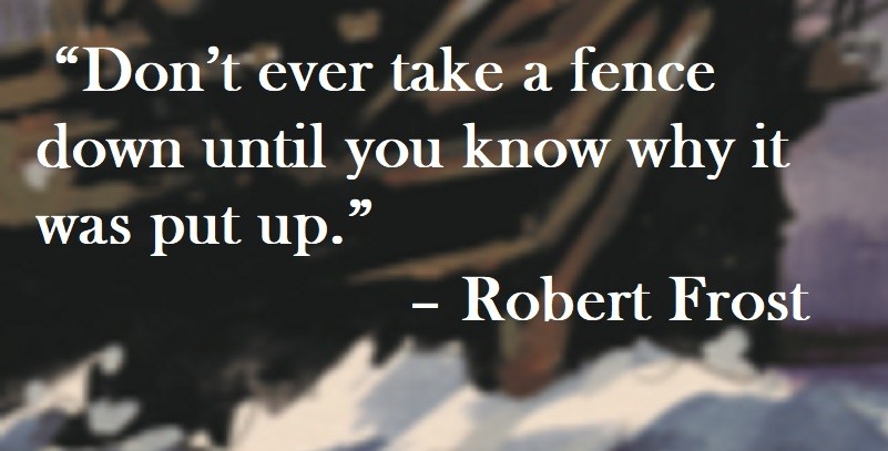 Don’t ever take a fence down until you know why it was put up. Robert Frost Quote on Hoist Point
