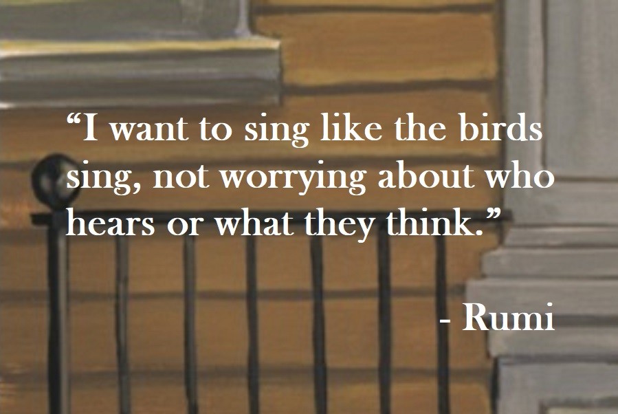 Rumi Quote on Hoist Point I want to sing like the birds sing, not worrying about who hears or what they think.