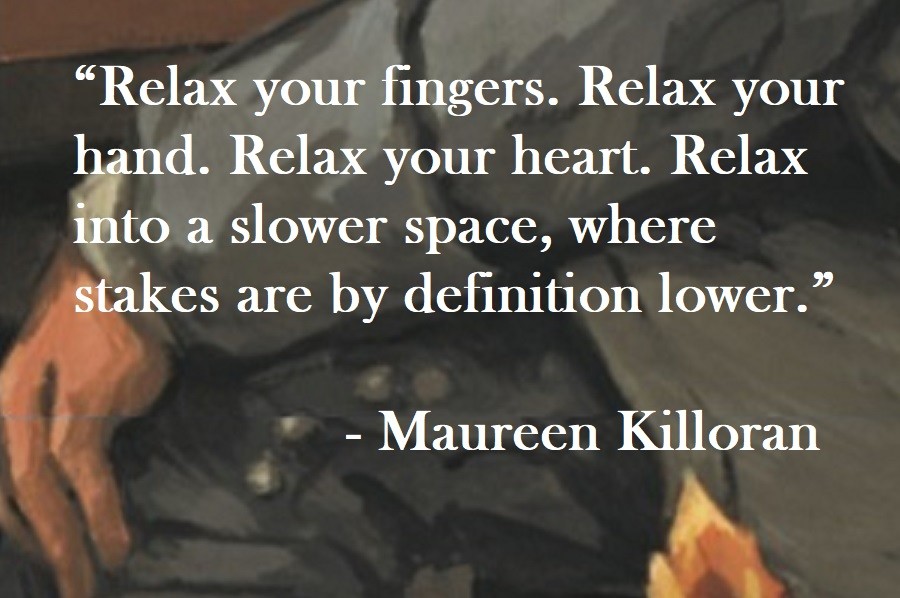 Maureen Killoran Quote on Hoist Point Relax your fingers. Relax your hand. Relax your heart. Relax into a slower space, where stakes are by definition lower.
