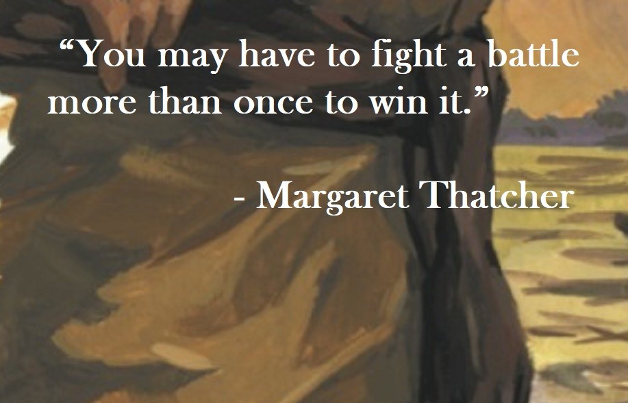 You may have to fight a battle more than once to win it. Margaret Thatcher Quote on Hoist Point