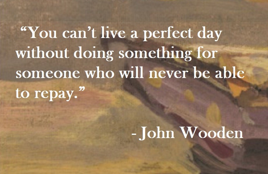 You can’t live a perfect day without doing something for someone who will never be able to repay. John Wooden Quote on Hoist Point