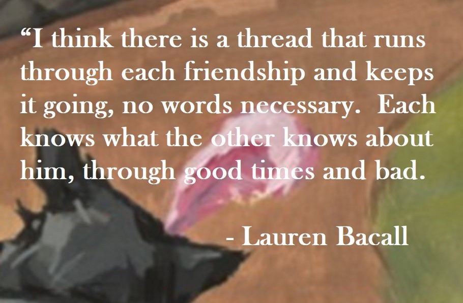 “I think there is a thread that runs through each friendship and keeps it going, no words necessary. Each knows what the other knows about him, through good times and bad. Lauren Bacall Quote on Hoist Point