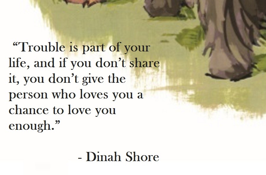 Trouble is part of your life, and if you don’t share it, you don’t give the person who loves you a chance to love you enough. Dinah Shore Quote on Hoist Point