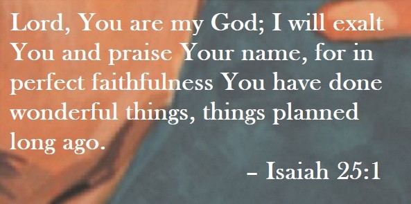 Lord, You are my God; I will exalt You and praise Your name, for in perfect faithfulness You have done wonderful things, things planned long ago. – Isaiah 25:1 Quote on Hoist Point