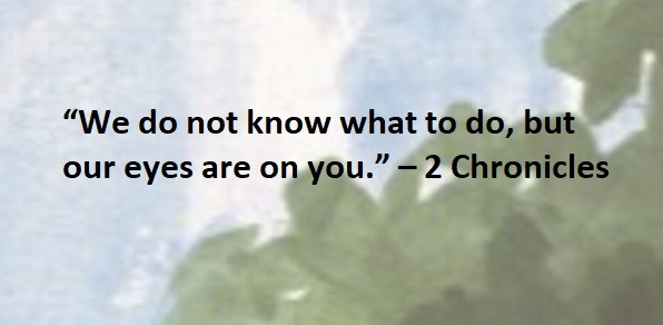 “We do not know what to do, but our eyes are on you.” – 2 Chronicles