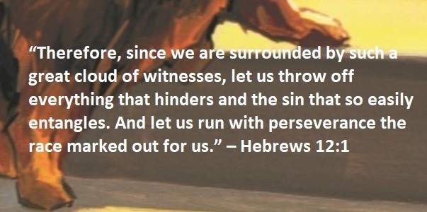 “Therefore, since we are surrounded by such a great cloud of witnesses, let us throw off everything that hinders and the sin that so easily entangles. And let us run with perseverance the race marked out for us.” – Hebrews 12:1