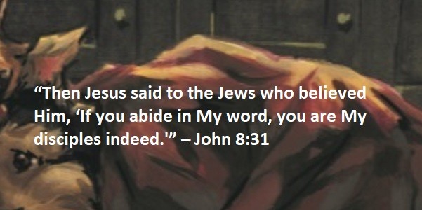 “Then Jesus said to the Jews who believed Him, ‘If you abide in My word, you are My disciples indeed.” – John 8:31