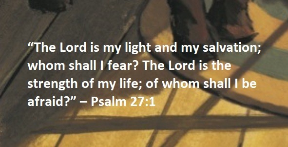 “The Lord is my light and my salvation; whom shall I fear? The Lord is the strength of my life; of whom shall I be afraid?” – Psalm 27:1