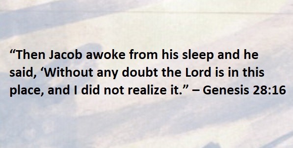 “Then Jacob awoke from his sleep and he said, ‘Without any doubt the Lord is in this place, and I did not realize it.” – Genesis 28:16