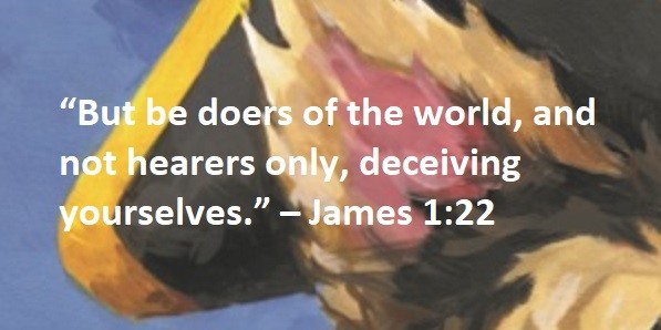 “But be doers of the world, and not hearers only, deceiving yourselves.” – James 1:22