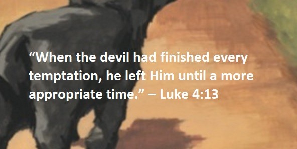 “When the devil had finished every temptation, he left Him until a more appropriate time.” – Luke 4:13