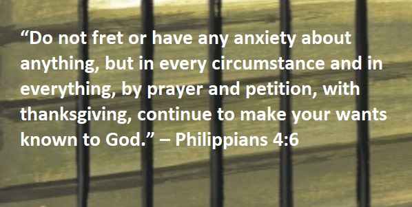 “Do not fret or have any anxiety about anything, but in every circumstance and in everything, by prayer and petition, with thanksgiving, continue to make your wants known to God.” – Philippians 4:6
