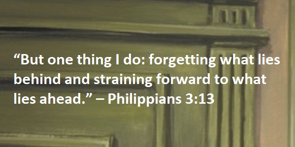 “But one thing I do: forgetting what lies behind and straining forward to what lies ahead.” – Philippians 3:13