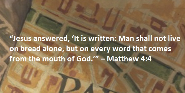 “Jesus answered, ‘It is written: Man shall not live on bread alone, but on every word that comes from the mouth of God.’” – Matthew 4:4