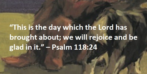 “This is the day which the Lord has brought about; we will rejoice and be glad in it.” – Psalm 118:24
