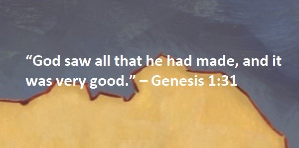 “God saw all that he had made, and it was very good.” – Genesis 1:31