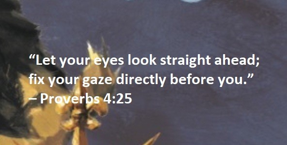 “Let your eyes look straight ahead; fix your gaze directly before you.” – Proverbs 4:25