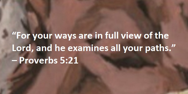 “For your ways are in full view of the Lord, and he examines all your paths.” – Proverbs 5:21