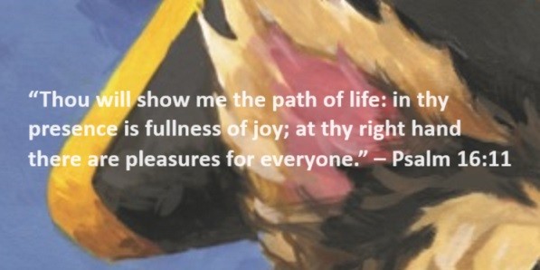 Thou will show me the path of life: in thy presence is fullness of joy; at thy right hand there are pleasures for everyone. – Psalm 16:11