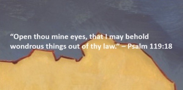 Open thou mine eyes, that I may behold wondrous things out of thy law. – Psalm 119:18