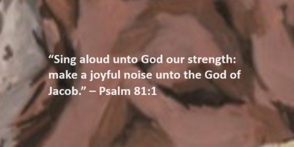Sing aloud unto God our strength: make a joyful noise unto the God of Jacob. – Psalm 81:1