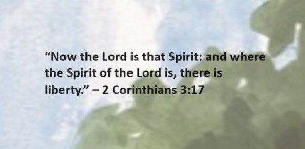 Now the Lord is that Spirit: and where the Spirit of the Lord is, there is liberty. – 2 Corinthians 3:17