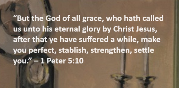 But the God of all grace, who hath called us unto his eternal glory by Christ Jesus, after that ye have suffered a while, make you perfect, stablish, strengthen, settle you. – 1 Peter 5:10