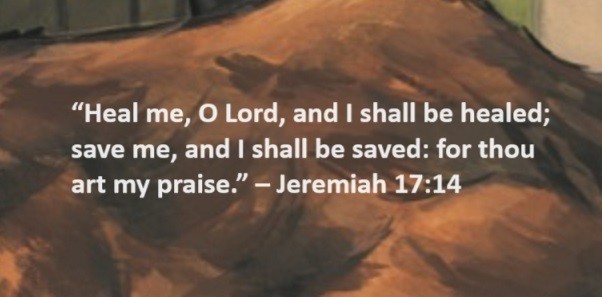 Heal me, O Lord, and I shall be healed; save me, and I shall be saved: for thou art my praise. – Jeremiah 17:14